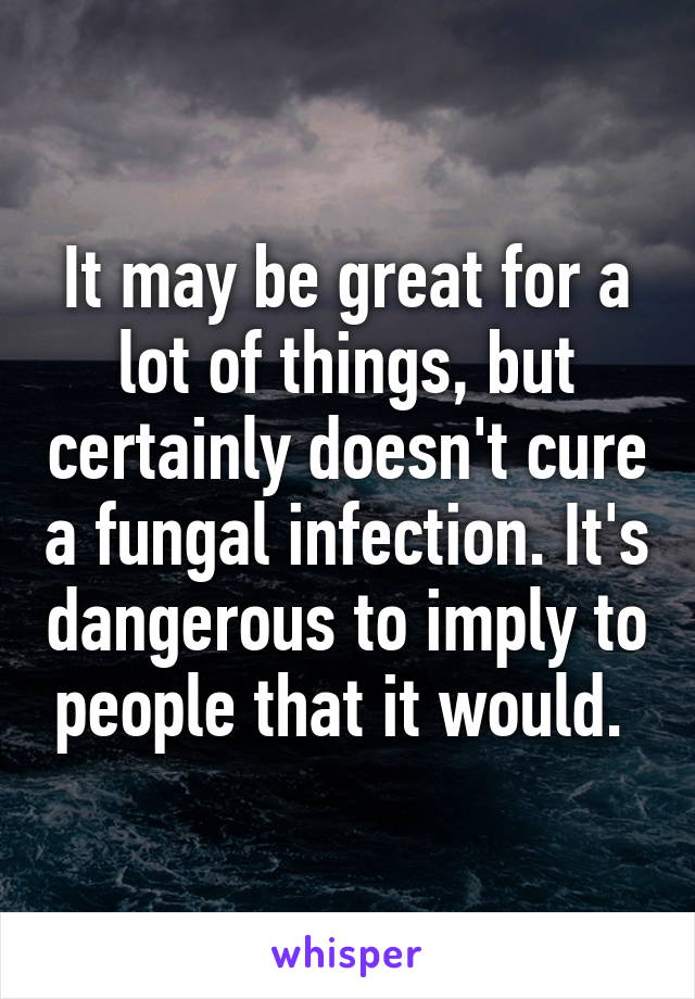 It may be great for a lot of things, but certainly doesn't cure a fungal infection. It's dangerous to imply to people that it would. 