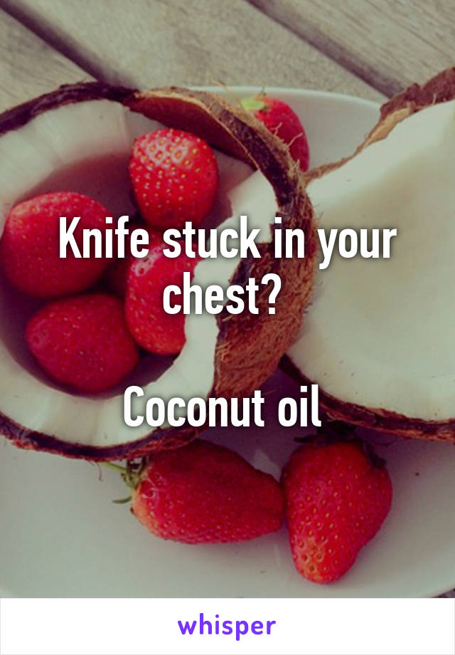 Knife stuck in your chest? 

Coconut oil 