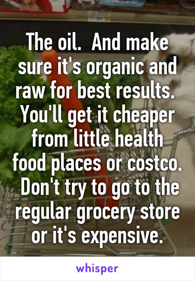 The oil.  And make sure it's organic and raw for best results.  You'll get it cheaper from little health food places or costco.  Don't try to go to the regular grocery store or it's expensive.