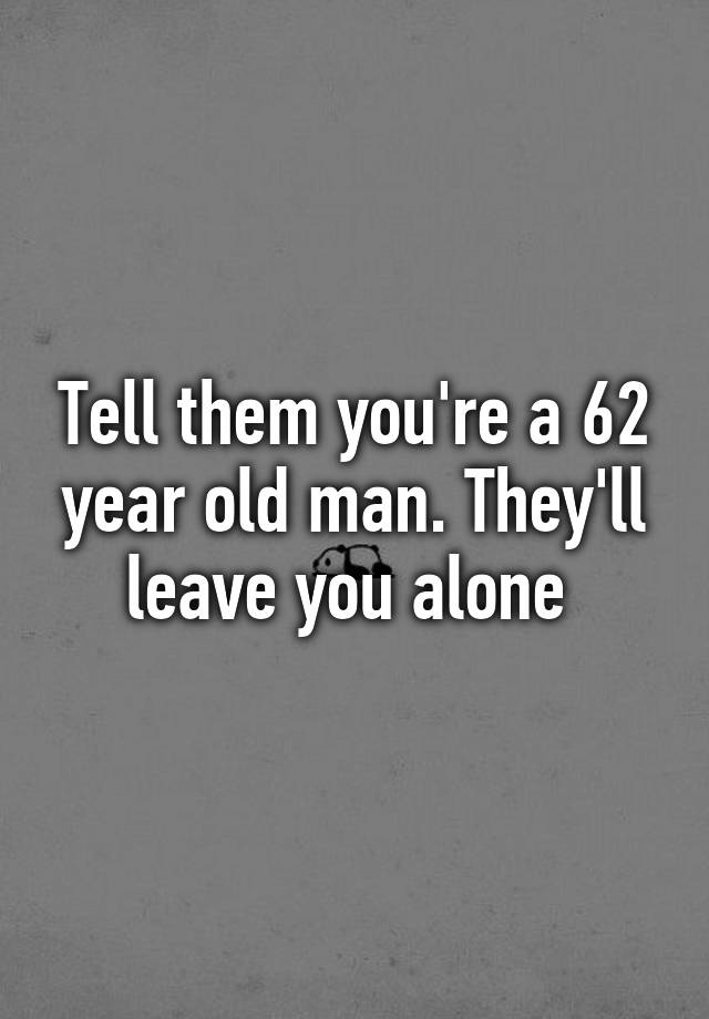 tell-them-you-re-a-62-year-old-man-they-ll-leave-you-alone