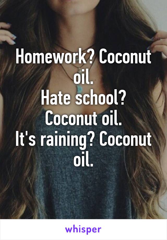 Homework? Coconut oil.
Hate school? Coconut oil.
It's raining? Coconut oil.
