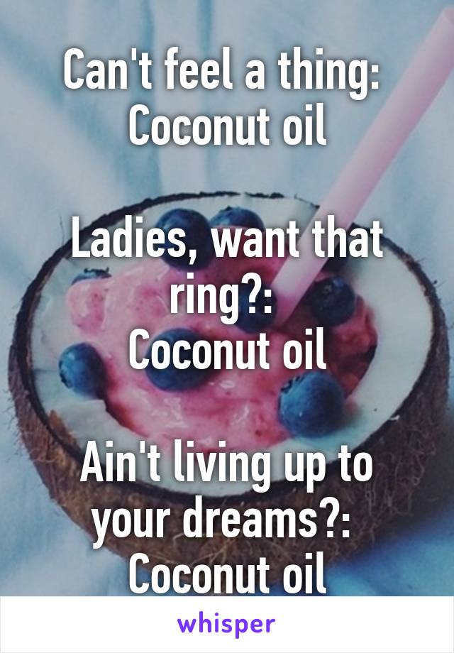 Can't feel a thing: 
Coconut oil

Ladies, want that ring?: 
Coconut oil

Ain't living up to your dreams?: 
Coconut oil