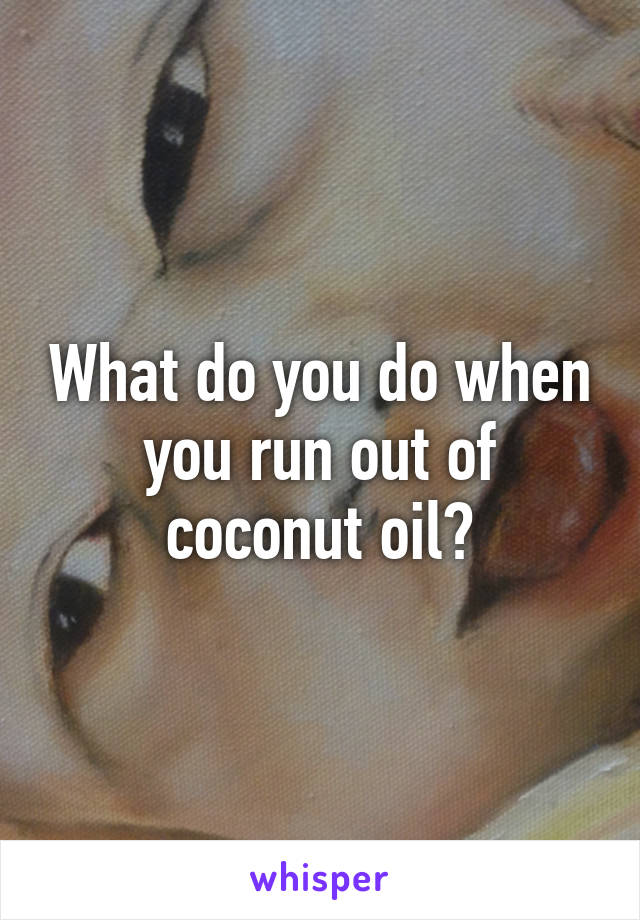 What do you do when you run out of coconut oil?