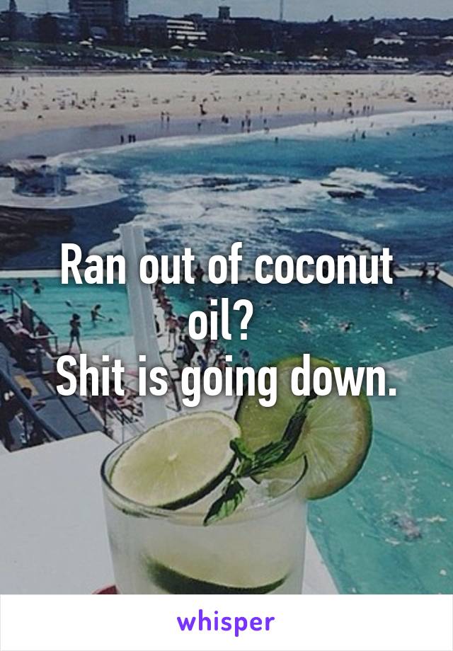 Ran out of coconut oil? 
Shit is going down.