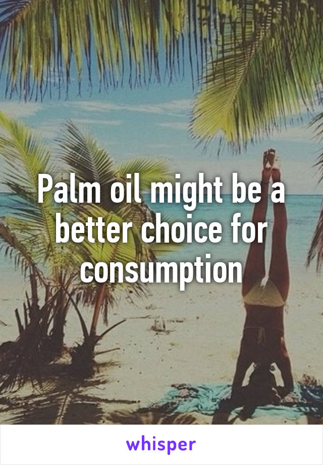 Palm oil might be a better choice for consumption