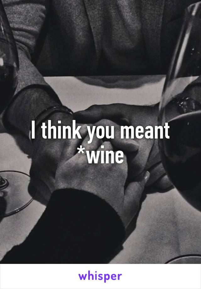 I think you meant *wine