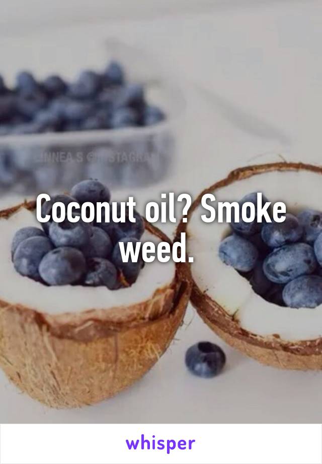 Coconut oil? Smoke weed. 