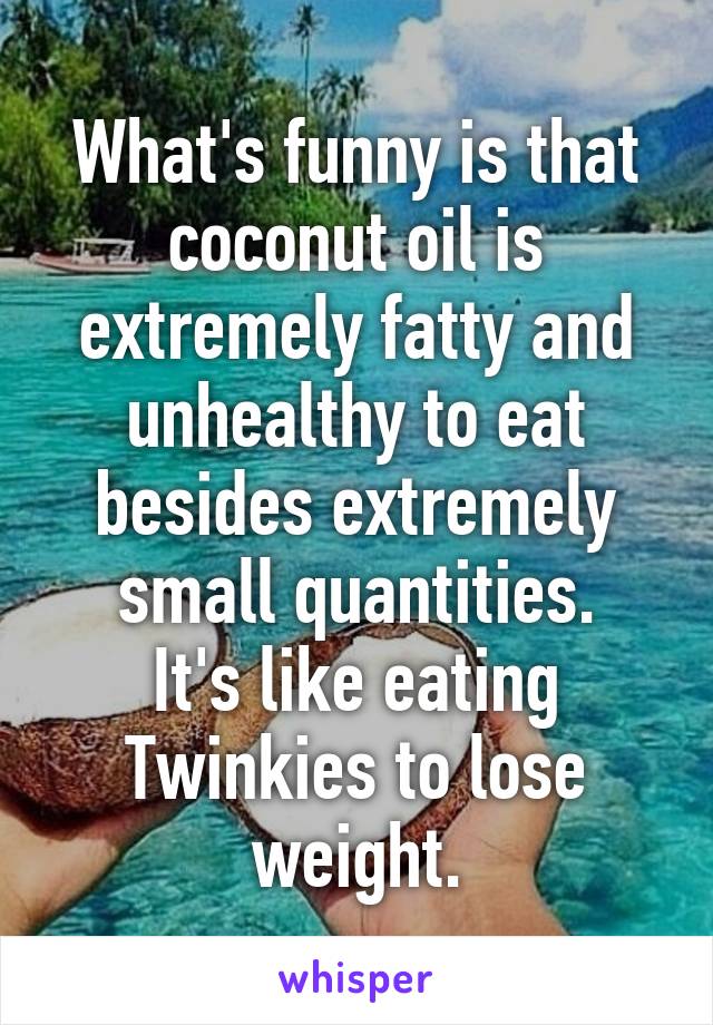 What's funny is that coconut oil is extremely fatty and unhealthy to eat besides extremely small quantities.
It's like eating Twinkies to lose weight.