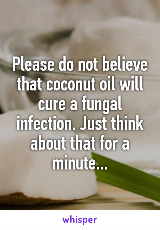 Please do not believe that coconut oil will cure a fungal infection. Just think about that for a minute...