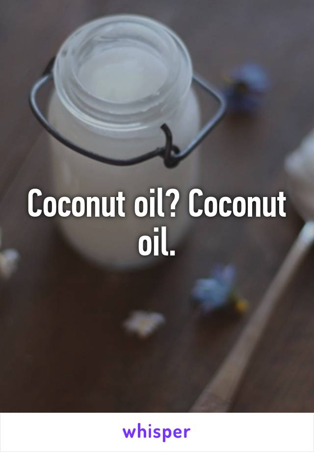 Coconut oil? Coconut oil.