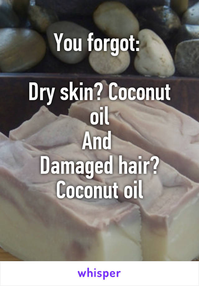 You forgot: 

Dry skin? Coconut oil
And 
Damaged hair? Coconut oil

