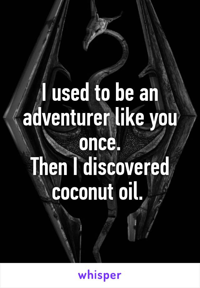 I used to be an adventurer like you once.
Then I discovered coconut oil. 