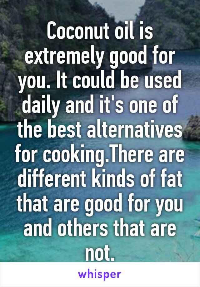 Coconut oil is extremely good for you. It could be used daily and it's one of the best alternatives for cooking.There are different kinds of fat that are good for you and others that are not.