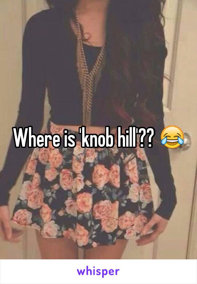 Where is 'knob hill'?? 😂