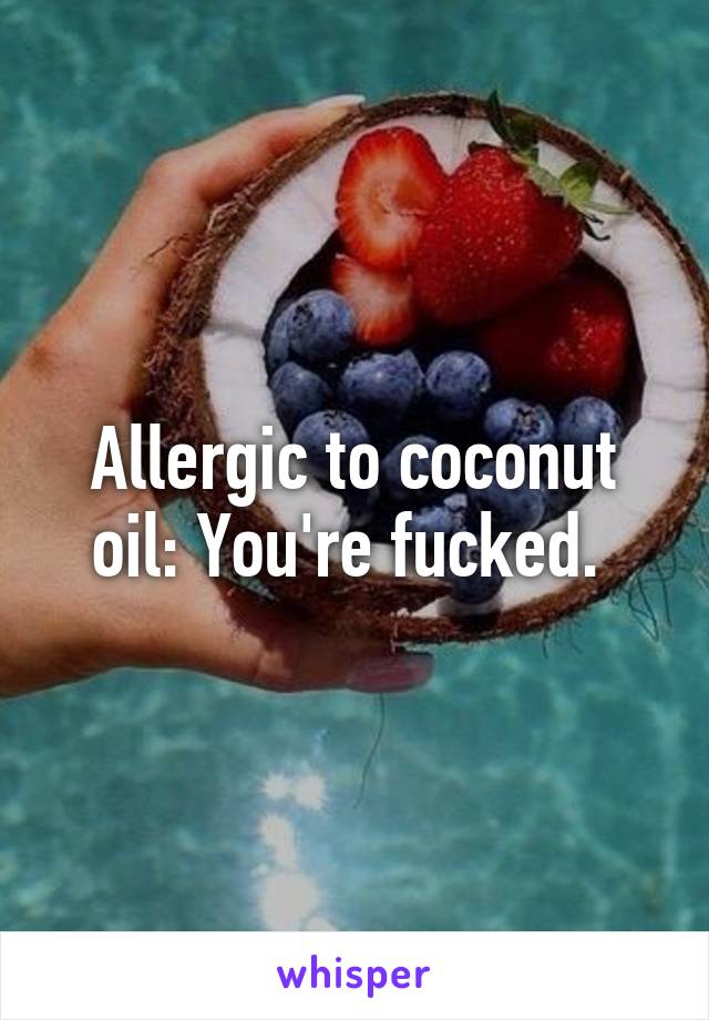 Allergic to coconut oil: You're fucked. 