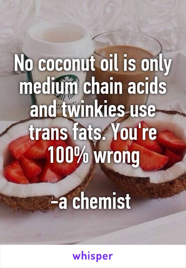 No coconut oil is only medium chain acids and twinkies use trans fats. You're 100% wrong

-a chemist 