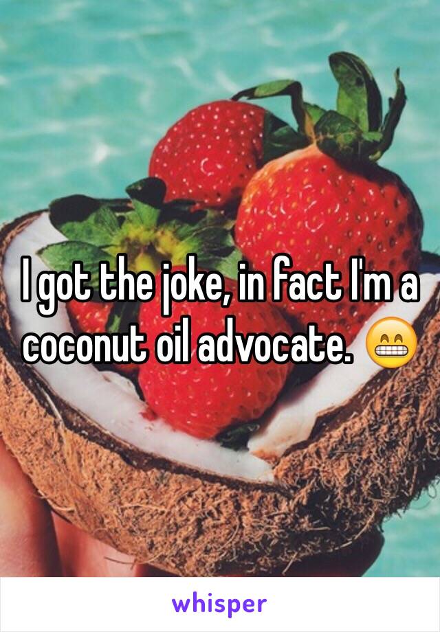 I got the joke, in fact I'm a coconut oil advocate. 😁