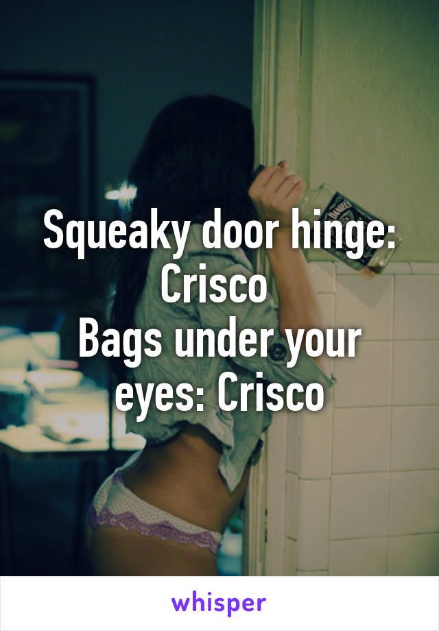 Squeaky door hinge: Crisco 
Bags under your eyes: Crisco