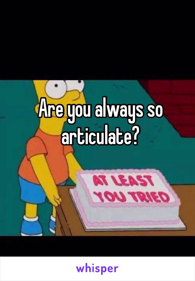 Are you always so articulate?