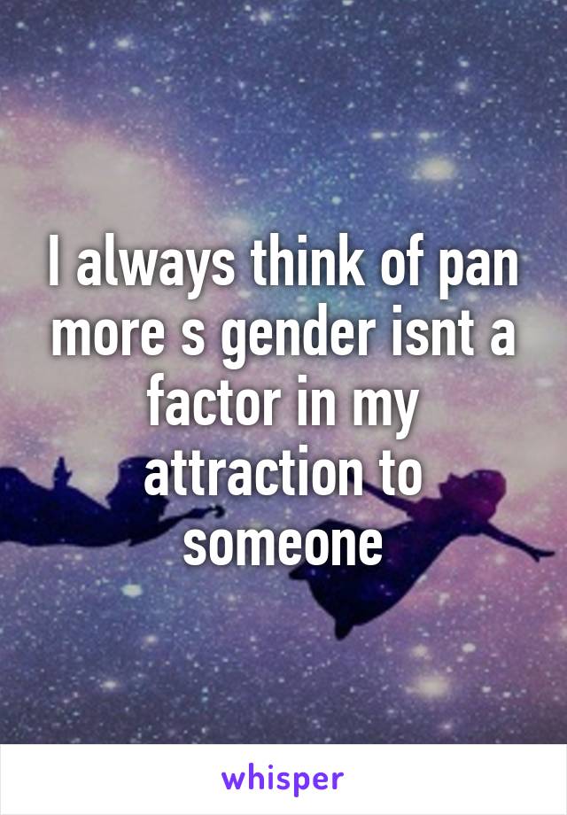 I always think of pan more s gender isnt a factor in my attraction to someone