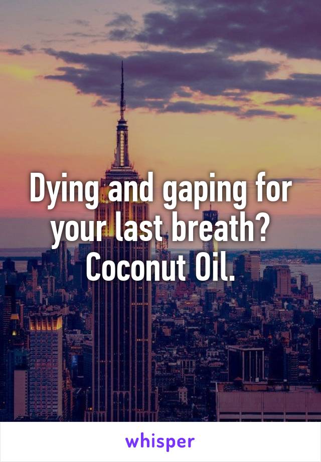 Dying and gaping for your last breath? Coconut Oil.