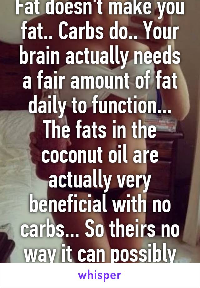 Fat doesn't make you fat.. Carbs do.. Your brain actually needs a fair amount of fat daily to function... The fats in the coconut oil are actually very beneficial with no carbs... So theirs no way it can possibly be bad for you.. 