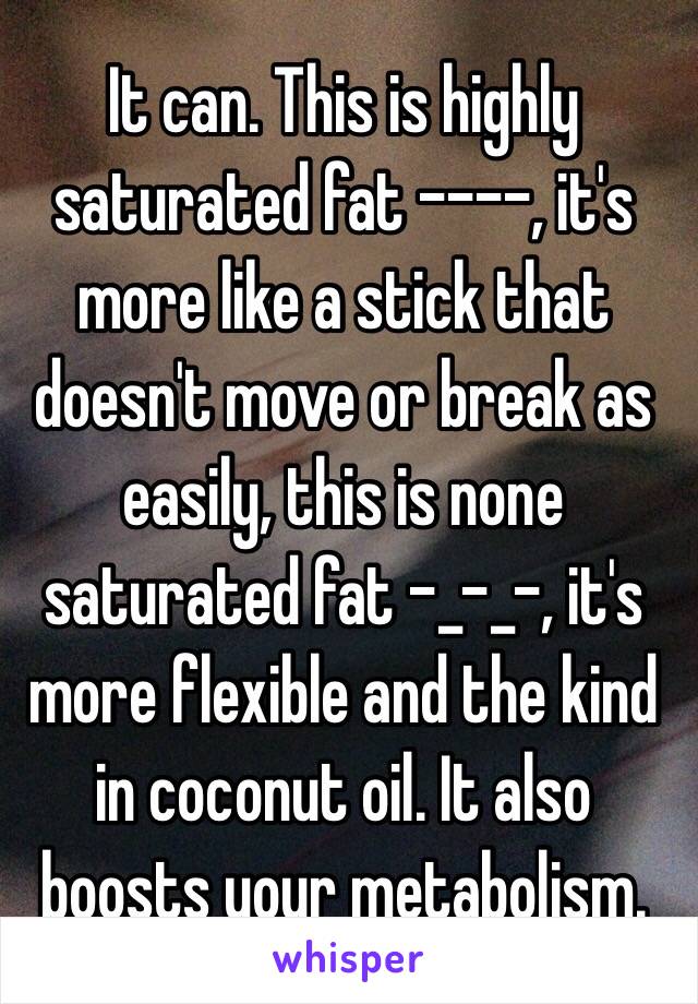 It can. This is highly saturated fat ----, it's more like a stick that doesn't move or break as easily, this is none saturated fat -_-_-, it's more flexible and the kind in coconut oil. It also boosts your metabolism.