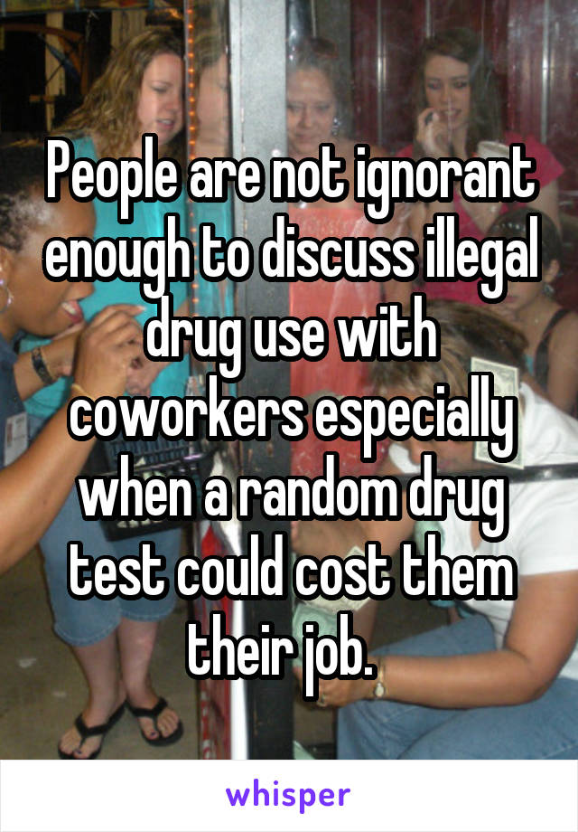 People are not ignorant enough to discuss illegal drug use with coworkers especially when a random drug test could cost them their job.  