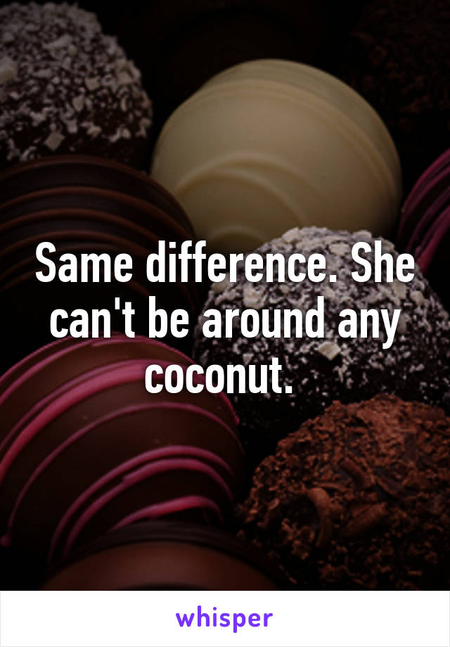 Same difference. She can't be around any coconut. 