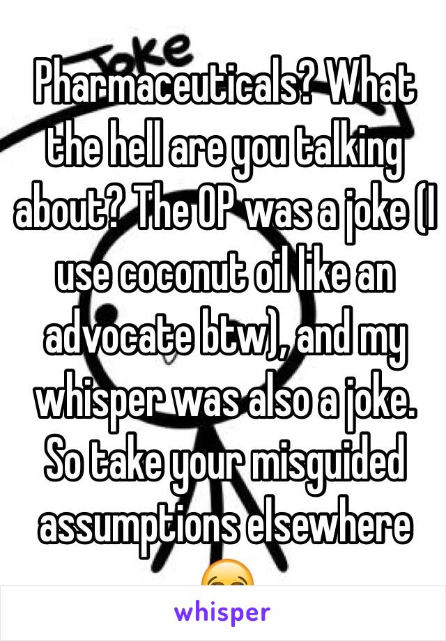 Pharmaceuticals? What the hell are you talking about? The OP was a joke (I use coconut oil like an advocate btw), and my whisper was also a joke. So take your misguided assumptions elsewhere 😂