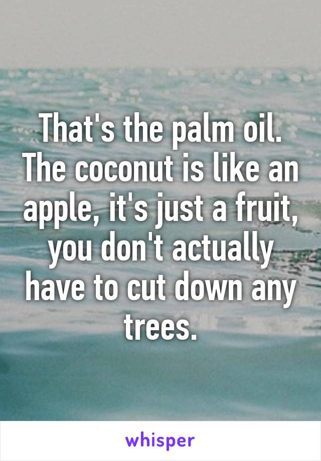 That's the palm oil. The coconut is like an apple, it's just a fruit, you don't actually have to cut down any trees.