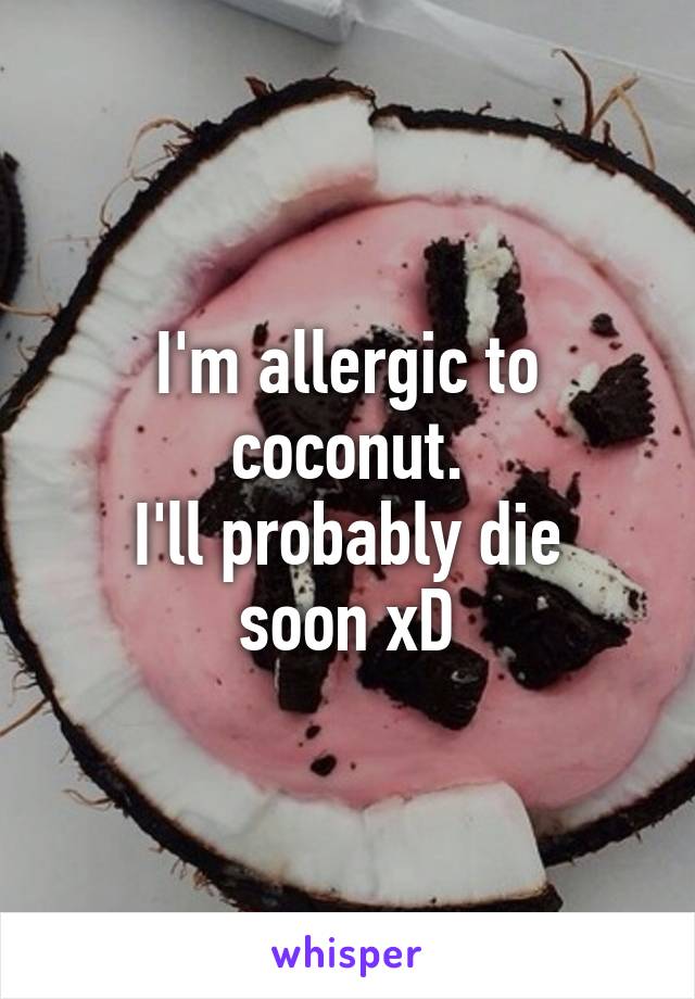 I'm allergic to coconut.
I'll probably die soon xD