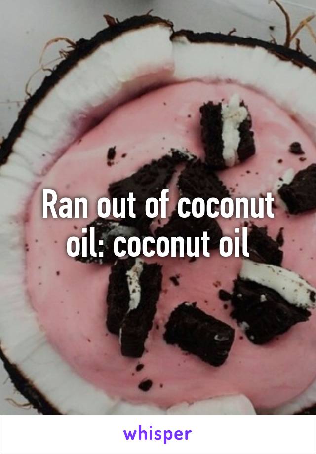 Ran out of coconut oil: coconut oil