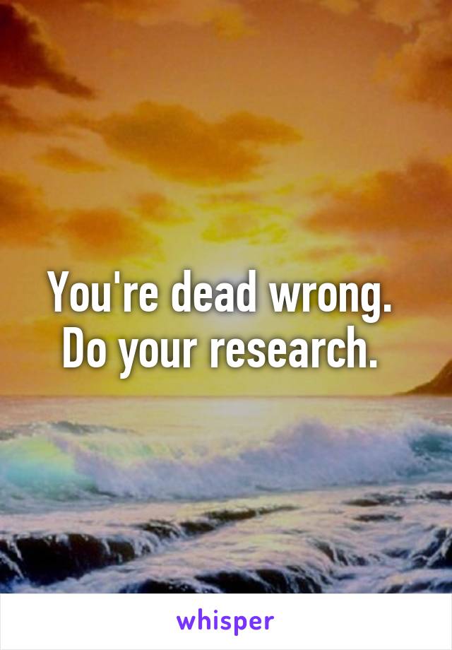 You're dead wrong.  Do your research. 