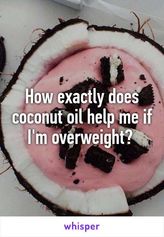 How exactly does coconut oil help me if I'm overweight? 