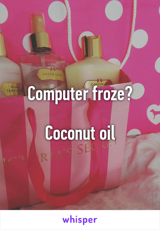 Computer froze?

Coconut oil