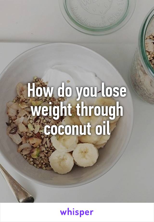 How do you lose weight through coconut oil