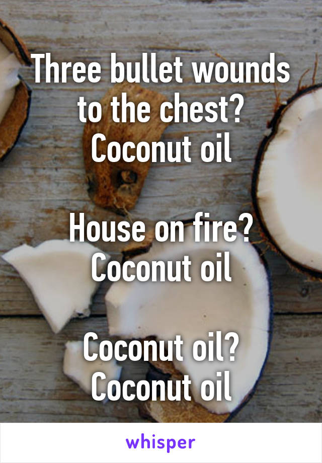 Three bullet wounds to the chest?
Coconut oil

House on fire?
Coconut oil

Coconut oil?
Coconut oil