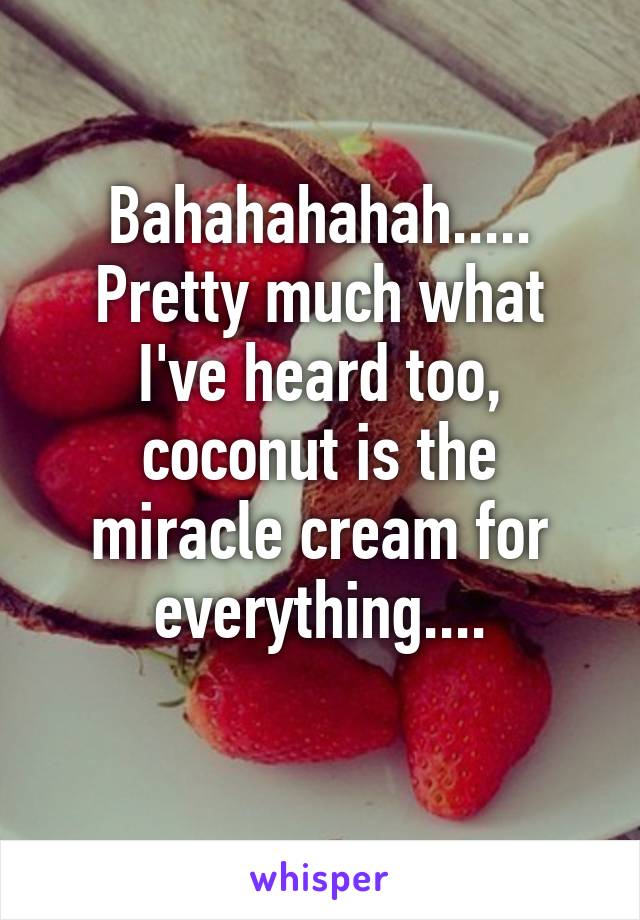 Bahahahahah.....
Pretty much what I've heard too, coconut is the miracle cream for everything....
