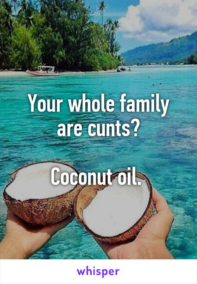 Your whole family are cunts?

Coconut oil. 