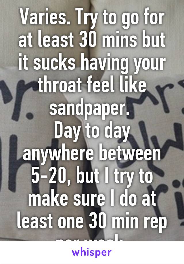 Varies. Try to go for at least 30 mins but it sucks having your throat feel like sandpaper. 
Day to day anywhere between 5-20, but I try to make sure I do at least one 30 min rep per week.