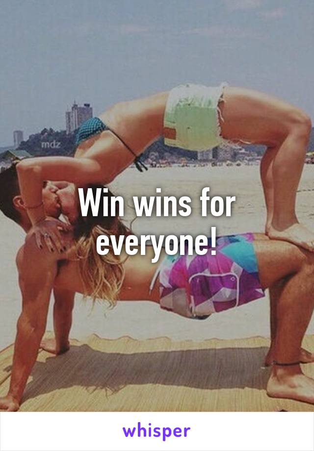 Win wins for everyone!