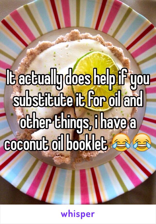 It actually does help if you substitute it for oil and other things, i have a coconut oil booklet 😂😂