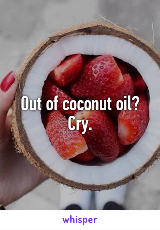 Out of coconut oil? Cry.