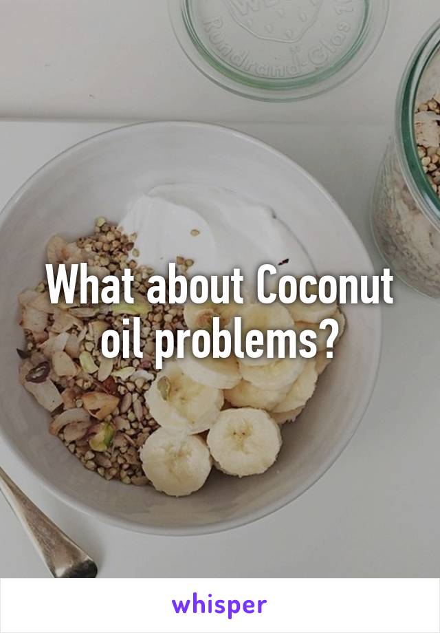 What about Coconut oil problems?