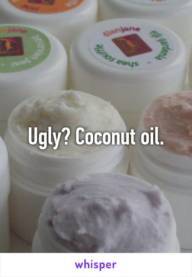 Ugly? Coconut oil.