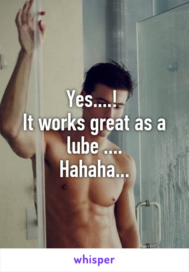 Yes....! 
It works great as a lube ....
Hahaha...