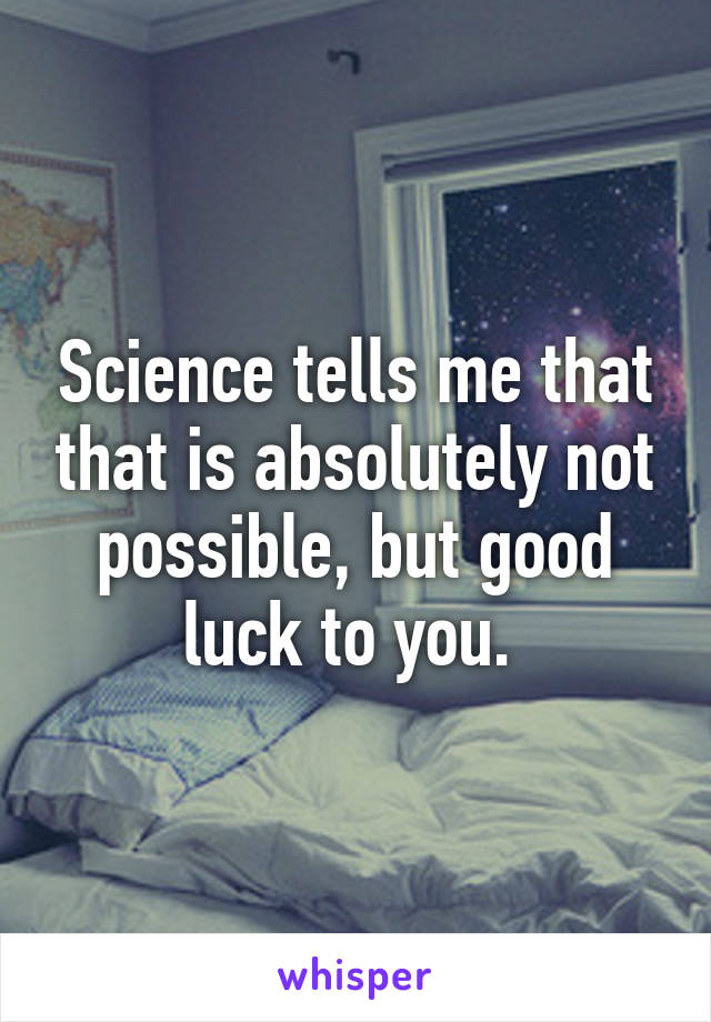 Science tells me that that is absolutely not possible, but good luck to you. 