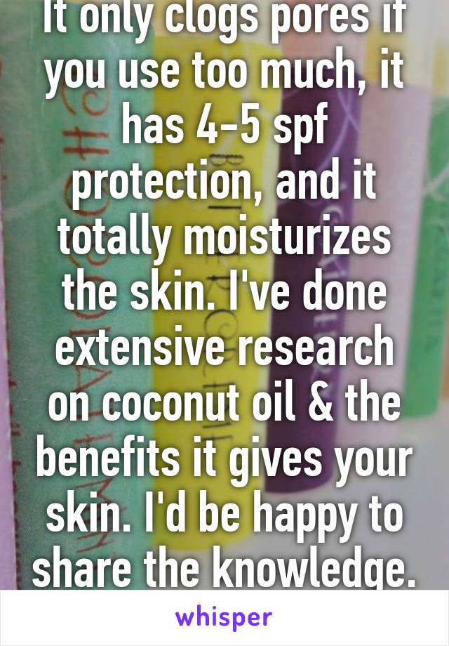 It only clogs pores if you use too much, it has 4-5 spf protection, and it totally moisturizes the skin. I've done extensive research on coconut oil & the benefits it gives your skin. I'd be happy to share the knowledge. 