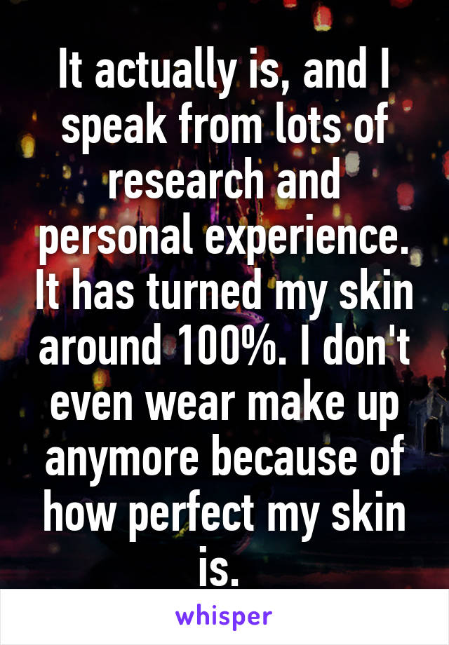 It actually is, and I speak from lots of research and personal experience. It has turned my skin around 100%. I don't even wear make up anymore because of how perfect my skin is. 